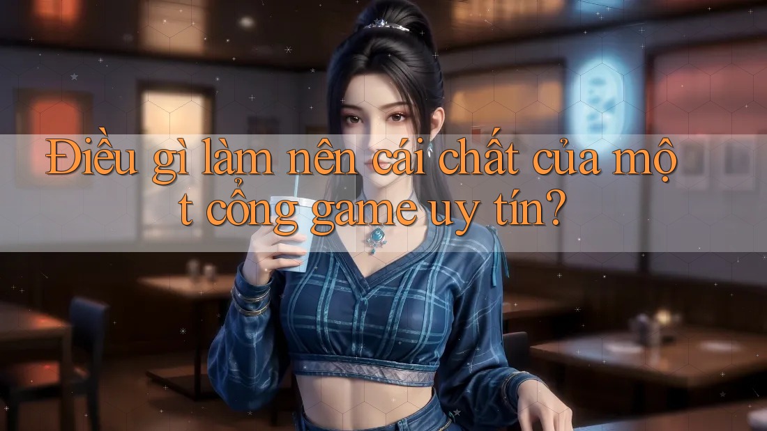 Điều gì làm nên cái chất của một cổng game uy tín?