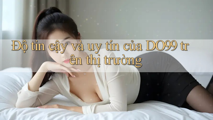 Độ tin cậy và uy tín của DO99 trên thị trường