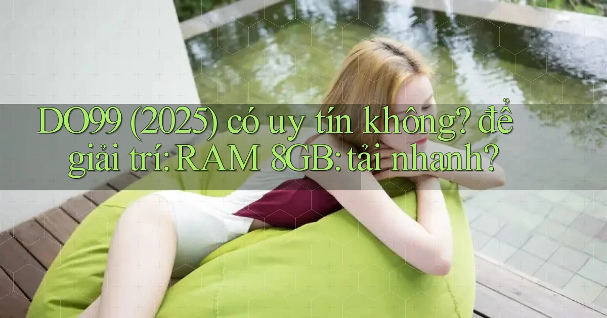 DO99 (2025) có uy tín không để giải trí RAM 8GB tải nhanh