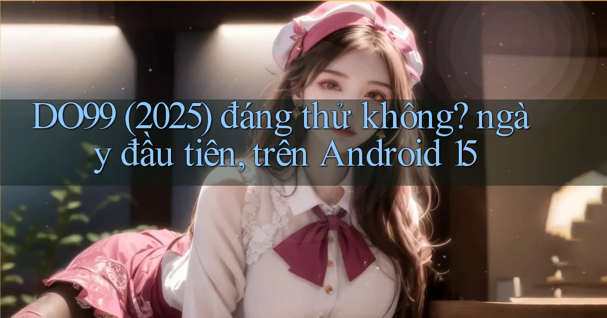 DO99 (2025) đáng thử không ngày đầu tiên, trên Android 15