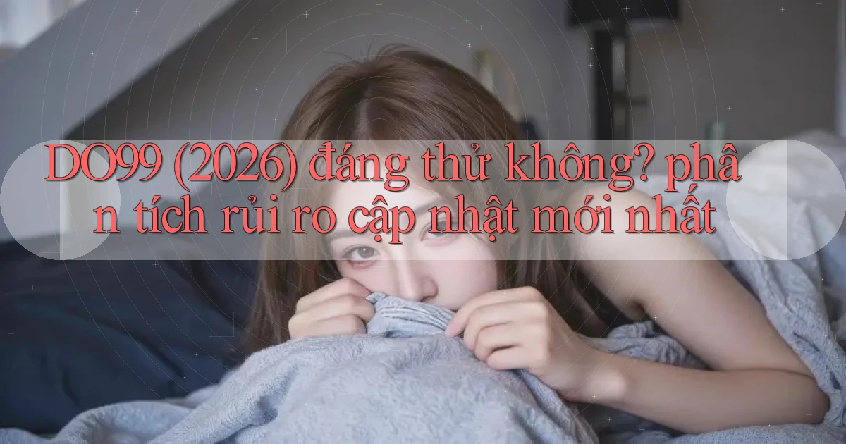 DO99 (2026) đáng thử không phân tích rủi ro cập nhật mới nhất