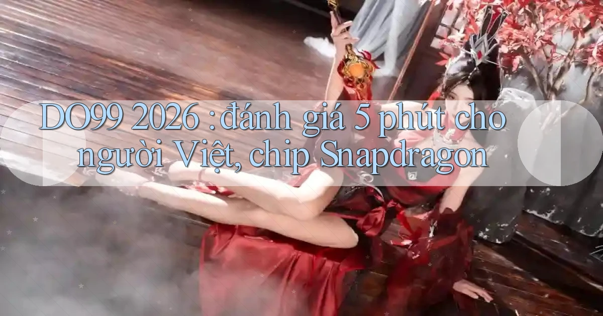 DO99 2026 đánh giá 5 phút cho người Việt, chip Snapdragon