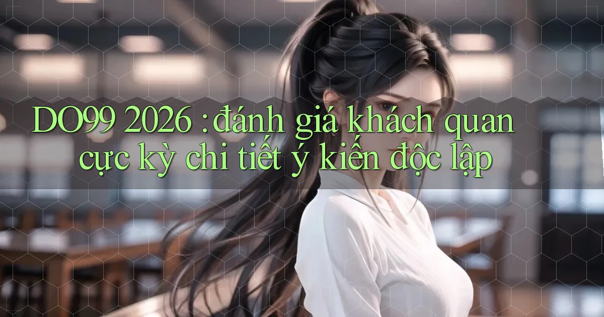 DO99 2026 đánh giá khách quan cực kỳ chi tiết ý kiến độc lập