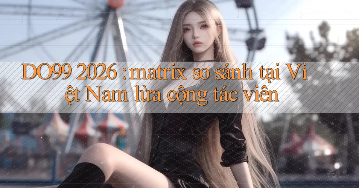 DO99 2026 matrix so sánh tại Việt Nam lừa cộng tác viên