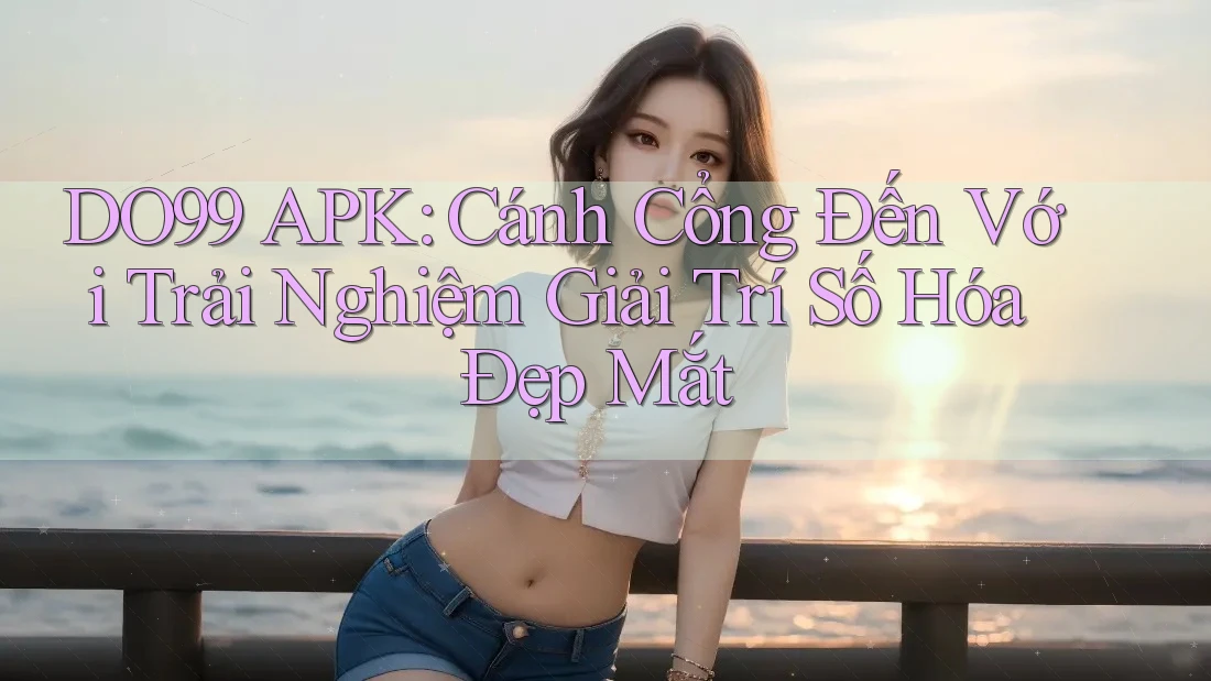 DO99 APK: Cánh Cổng Đến Với Trải Nghiệm Giải Trí Số Hóa Đẹp Mắt