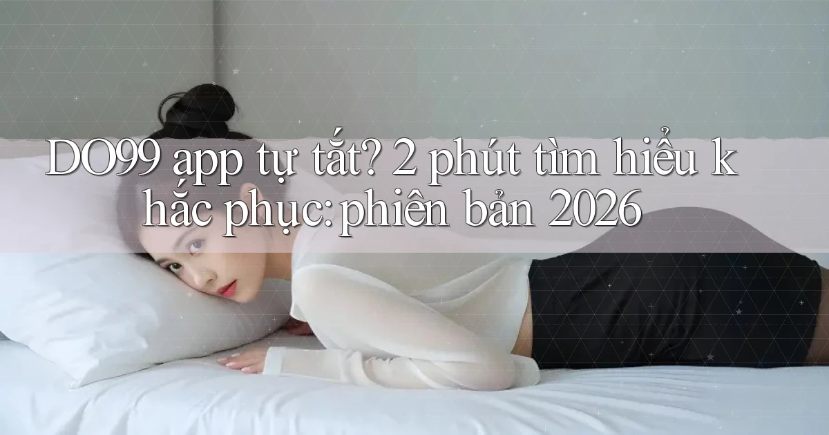 DO99 app tự tắt 2 phút tìm hiểu khắc phục phiên bản 2026
