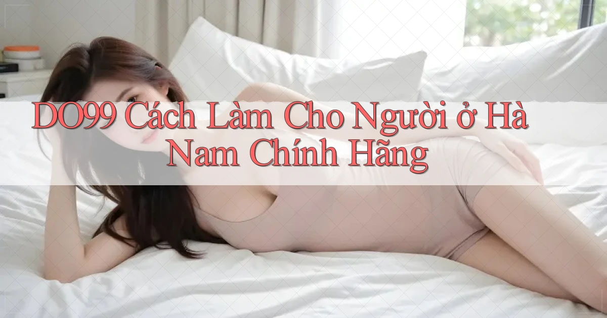 do99 cách làm cho người ở Hà Nam chính hãng