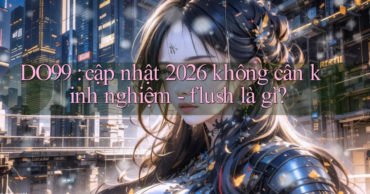 DO99 cập nhật 2026 không cần kinh nghiệm   flush là gì