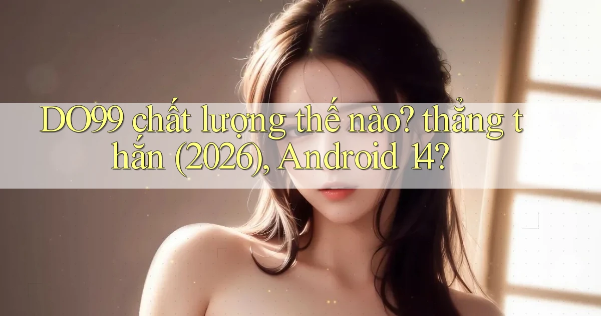 DO99 chất lượng thế nào thẳng thắn (2026), Android 14