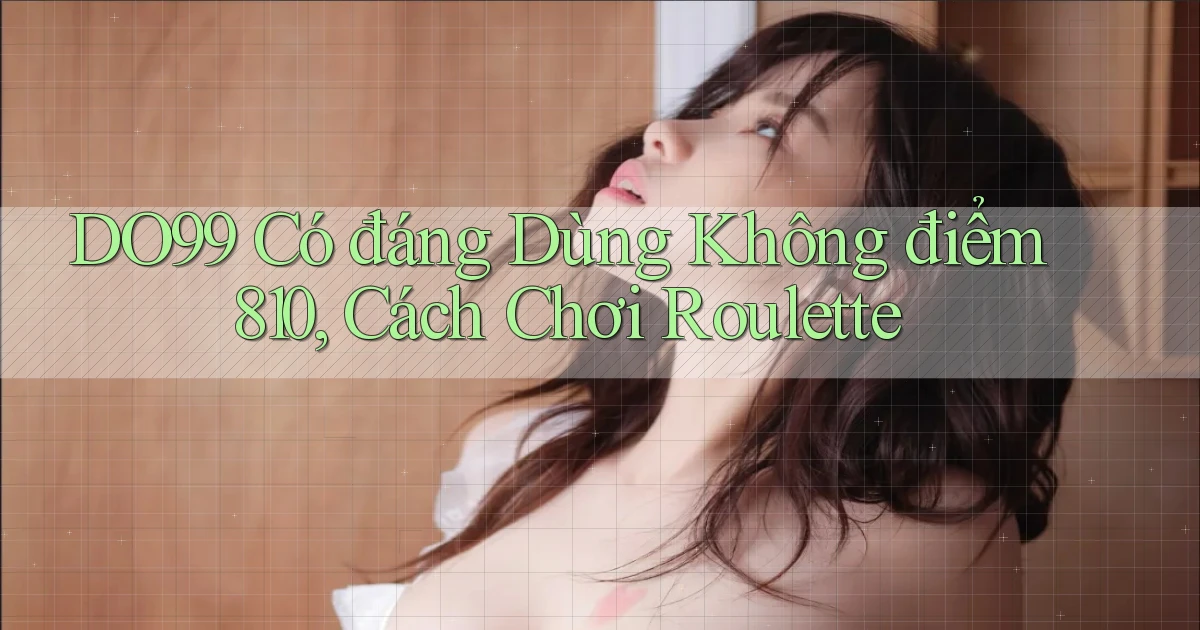 DO99 có đáng dùng không điểm 810, cách chơi roulette