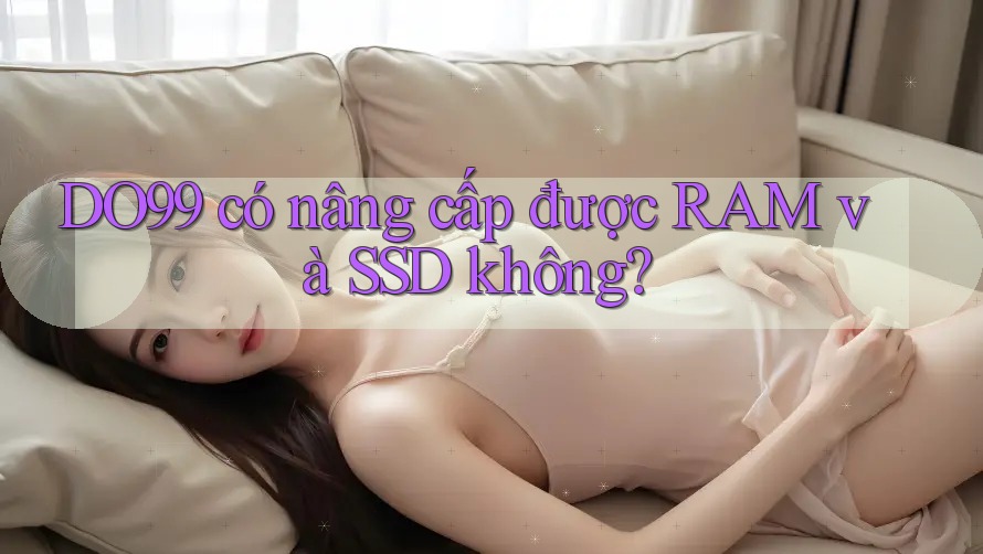 DO99 có nâng cấp được RAM và SSD không?