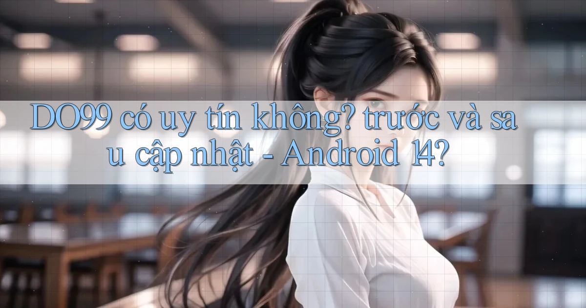 DO99 có uy tín không trước và sau cập nhật   Android 14