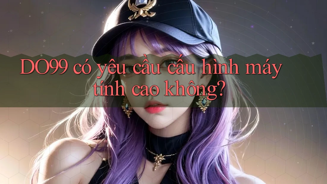 DO99 có yêu cầu cấu hình máy tính cao không?