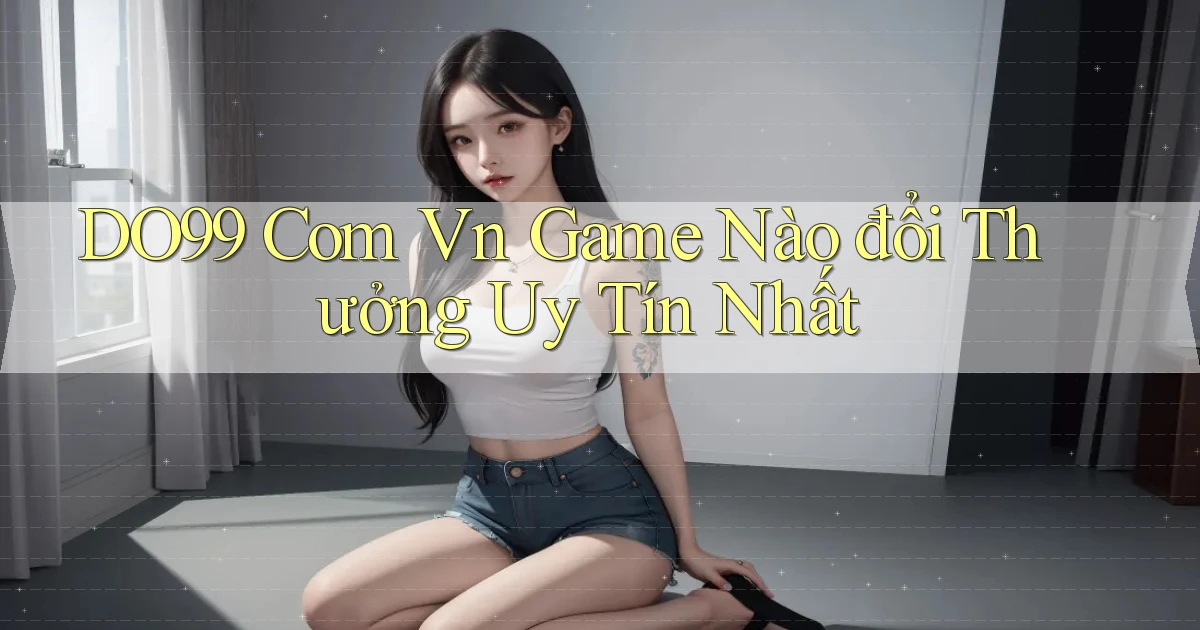 do99 com vn game nào đổi thưởng uy tín nhất