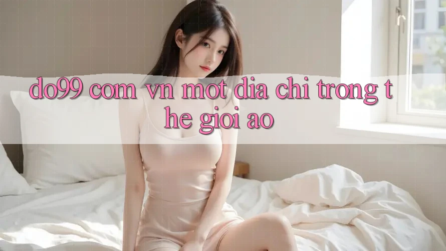 “Do99 Com Vn” – Một Địa Chỉ Trong Thế Giới Ảo