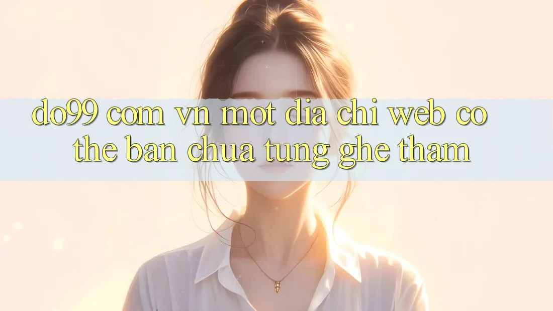 “do99 com vn” – Một Địa Chỉ Web Có Thể Bạn Chưa Từng Ghé Thăm