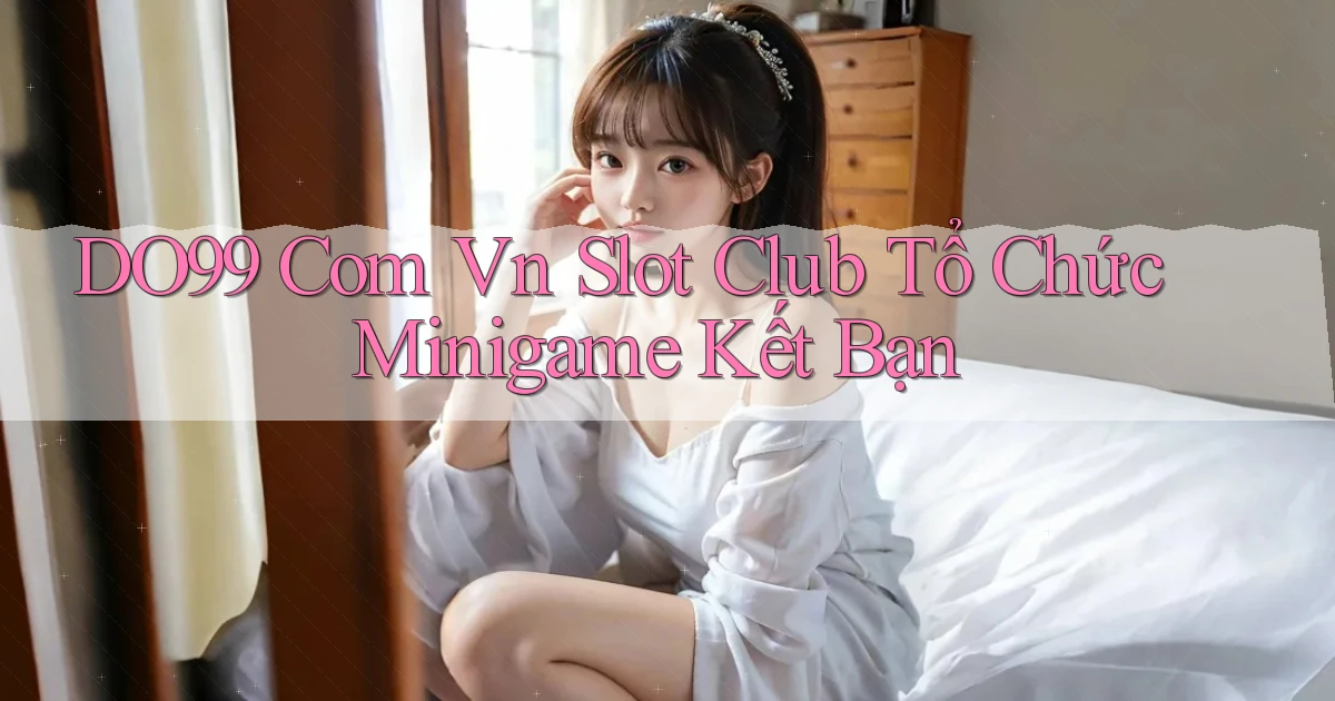 do99 com vn slot club tổ chức minigame kết bạn