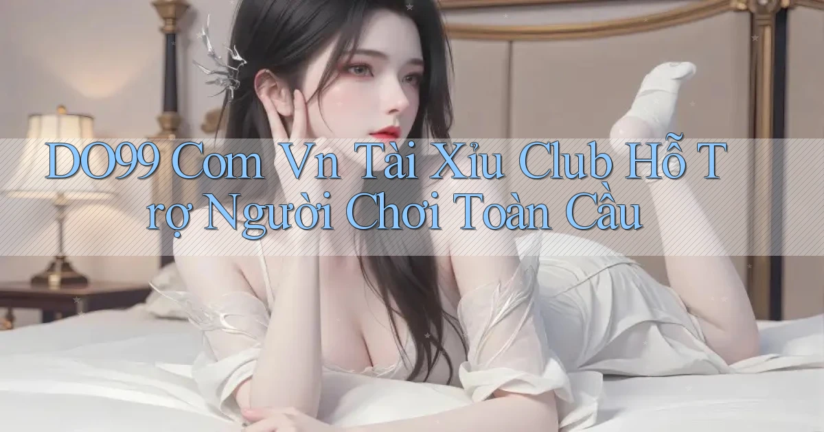 do99 com vn tài xỉu club hỗ trợ người chơi toàn cầu