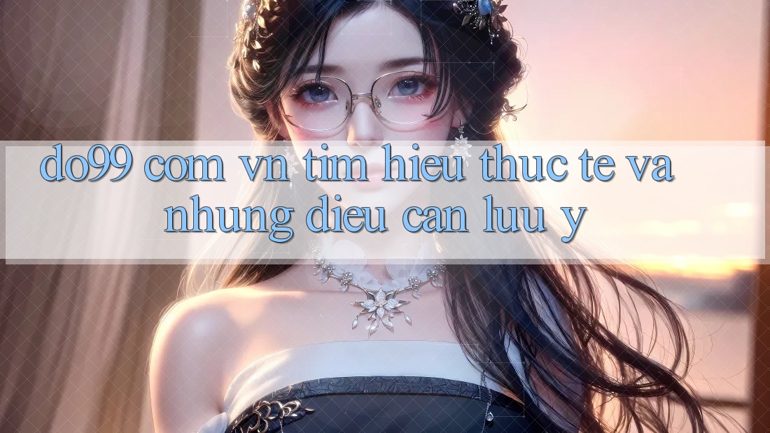 “Do99 com vn” – Tìm hiểu thực tế và những điều cần lưu ý