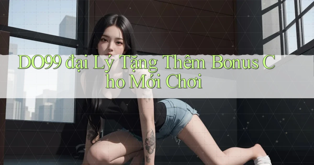 DO99  đại lý tặng thêm bonus cho mới chơi