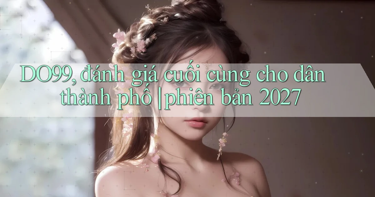 DO99, đánh giá cuối cùng cho dân thành phố phiên bản 2027