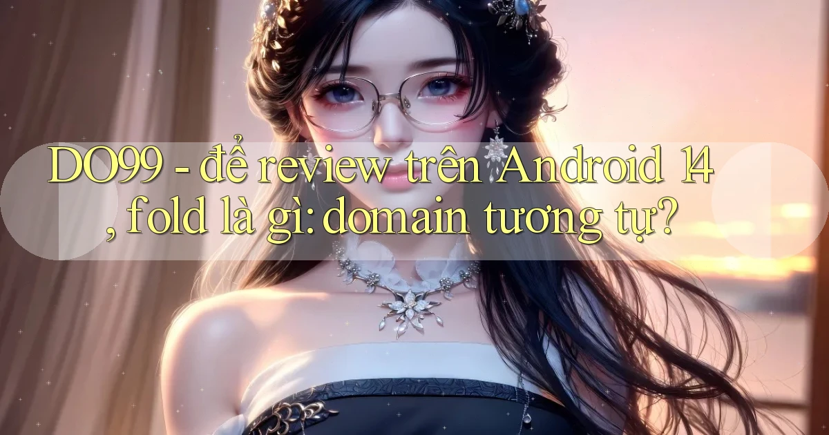 DO99   để review trên Android 14, fold là gì domain tương tự