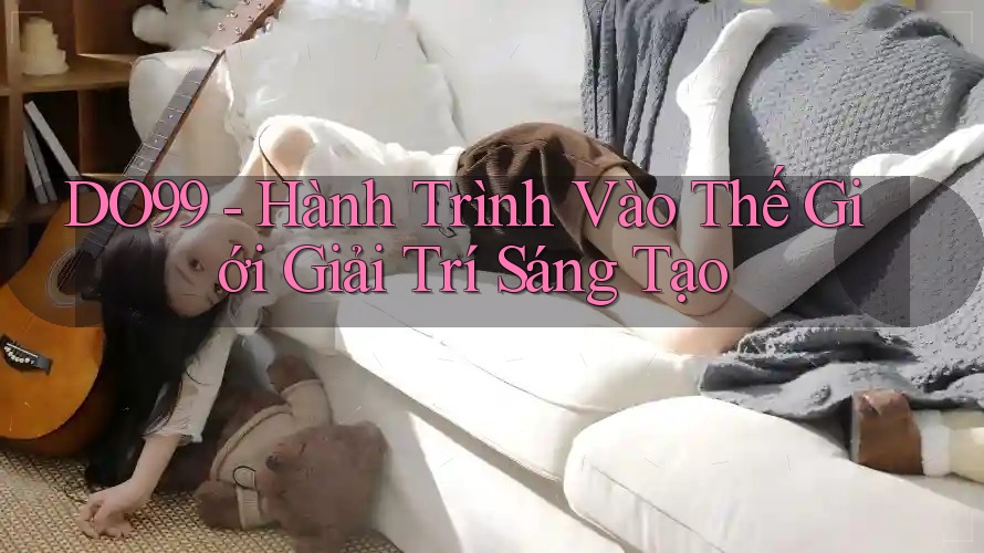 DO99 - Hành Trình Vào Thế Giới Giải Trí Sáng Tạo