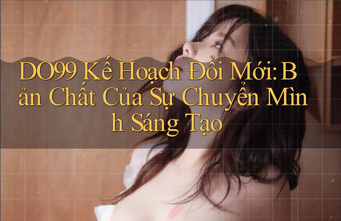 DO99 Kế Hoạch Đổi Mới: Bản Chất Của Sự Chuyển Mình Sáng Tạo