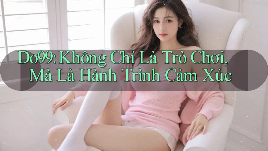 Do99: Không Chỉ Là Trò Chơi, Mà Là Hành Trình Cảm Xúc