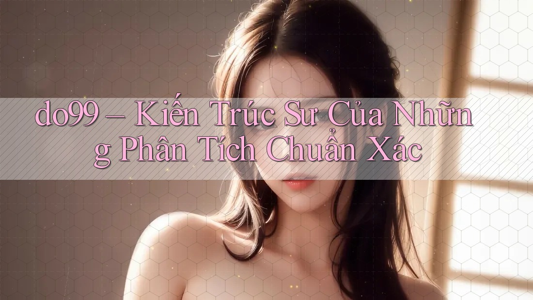 do99 – Kiến Trúc Sư Của Những Phân Tích Chuẩn Xác