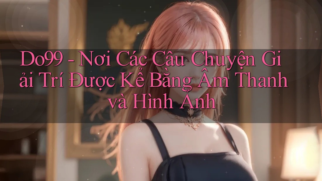 Do99 - Nơi Các Câu Chuyện Giải Trí Được Kể Bằng Âm Thanh và Hình Ảnh