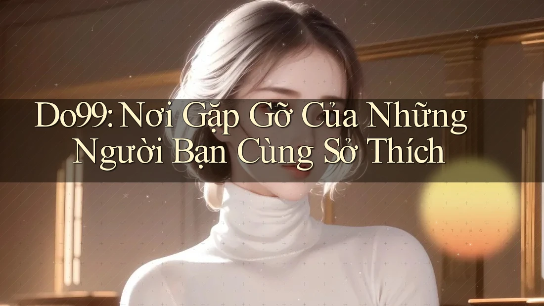 Do99: Nơi Gặp Gỡ Của Những Người Bạn Cùng Sở Thích