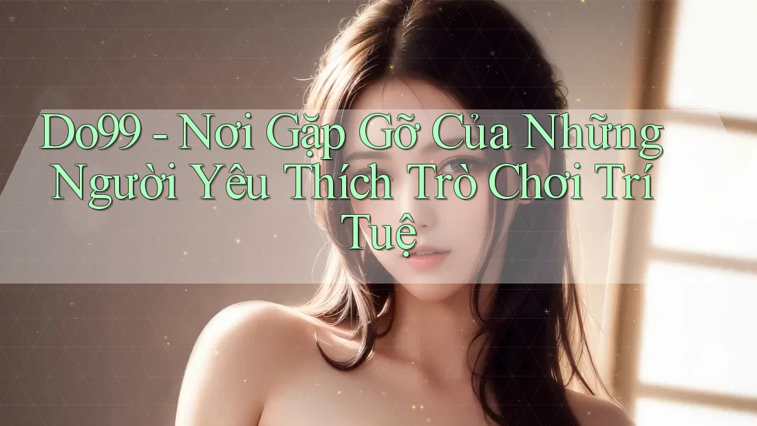 Do99 - Nơi Gặp Gỡ Của Những Người Yêu Thích Trò Chơi Trí Tuệ
