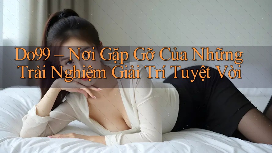 Do99 – Nơi Gặp Gỡ Của Những Trải Nghiệm Giải Trí Tuyệt Vời