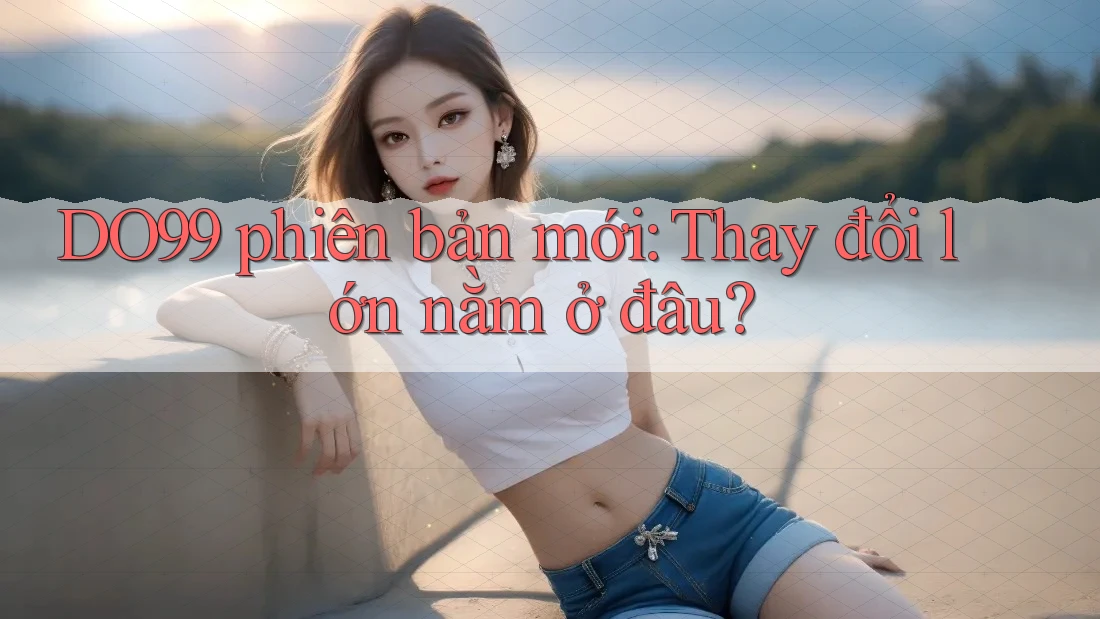 DO99 phiên bản mới: Thay đổi lớn nằm ở đâu?