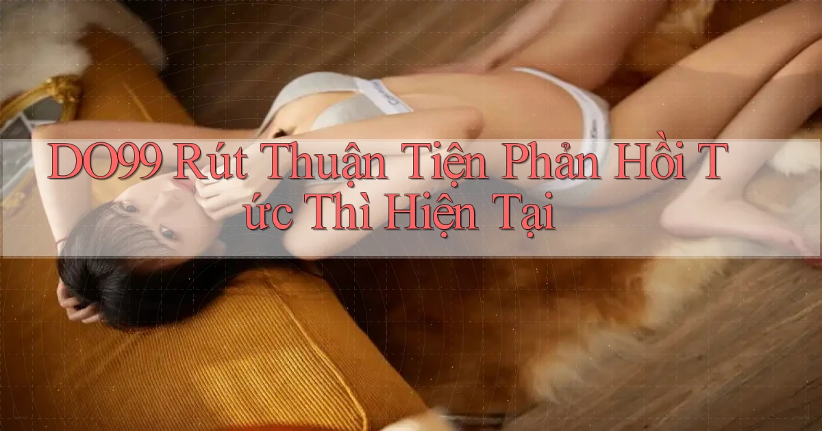 do99 rút thuận tiện phản hồi tức thì hiện tại
