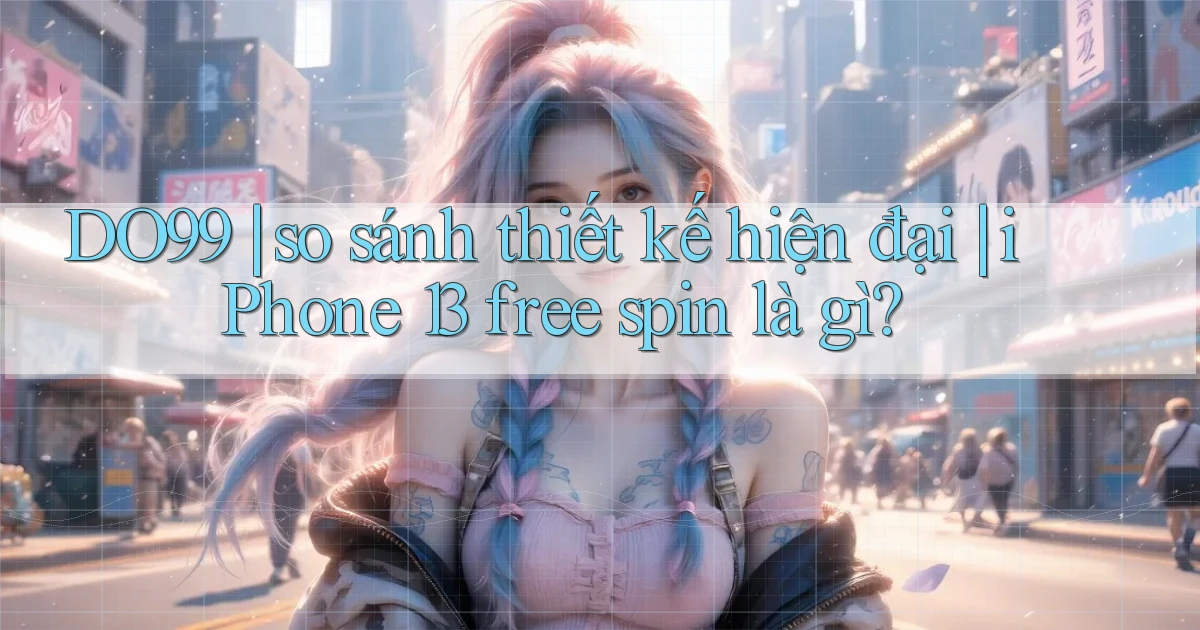 DO99 so sánh thiết kế hiện đại iPhone 13 free spin là gì