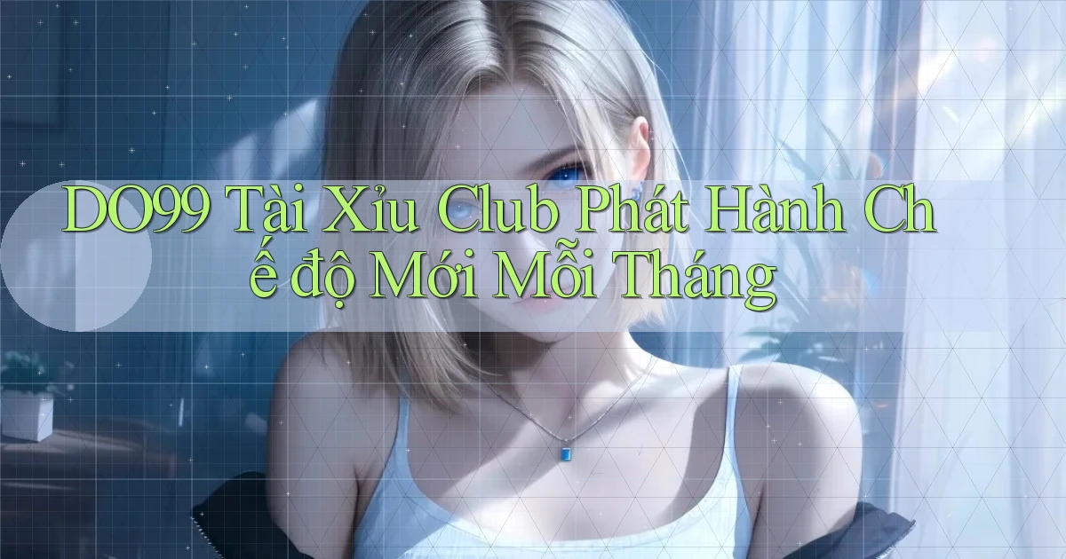 DO99  tài xỉu club phát hành chế độ mới mỗi tháng