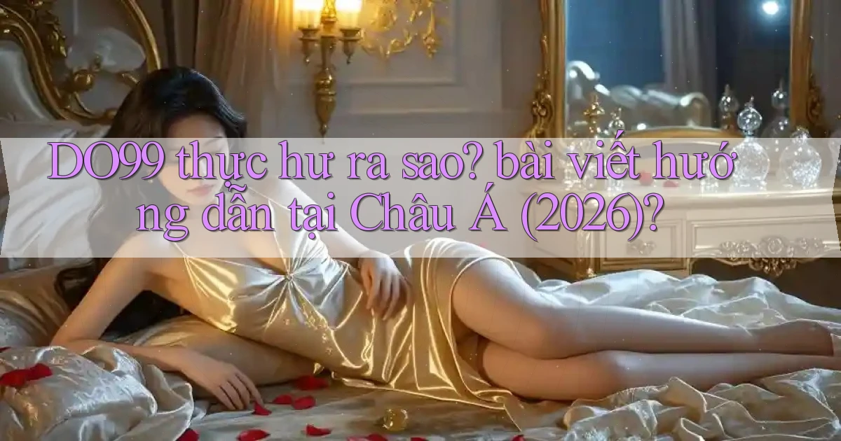 DO99 thực hư ra sao bài viết hướng dẫn tại Châu Á (2026)
