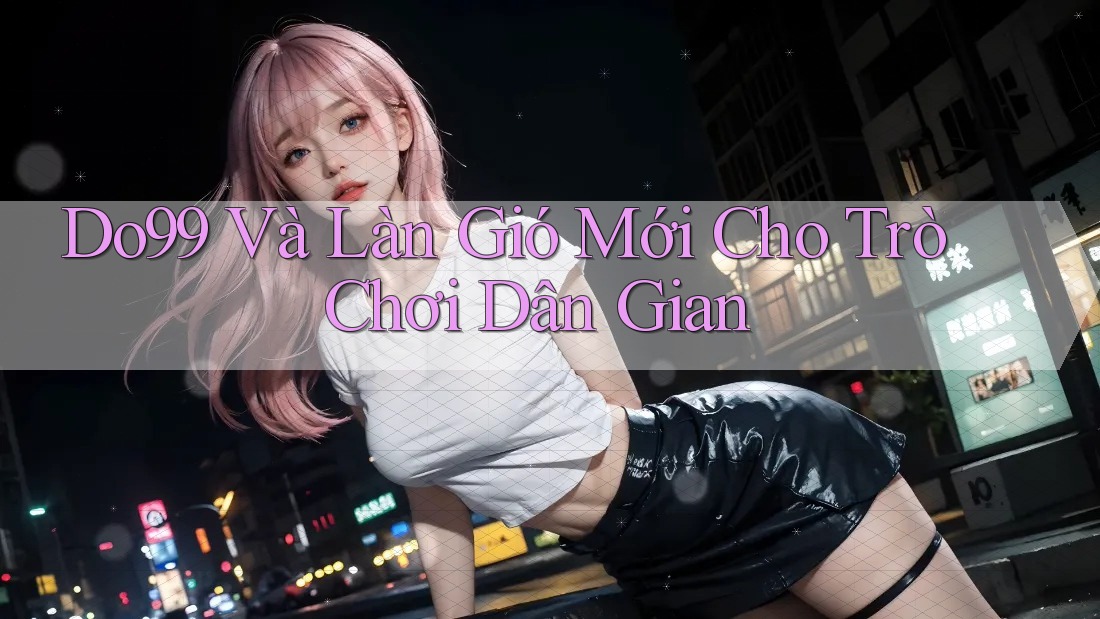 Do99 Và Làn Gió Mới Cho Trò Chơi Dân Gian