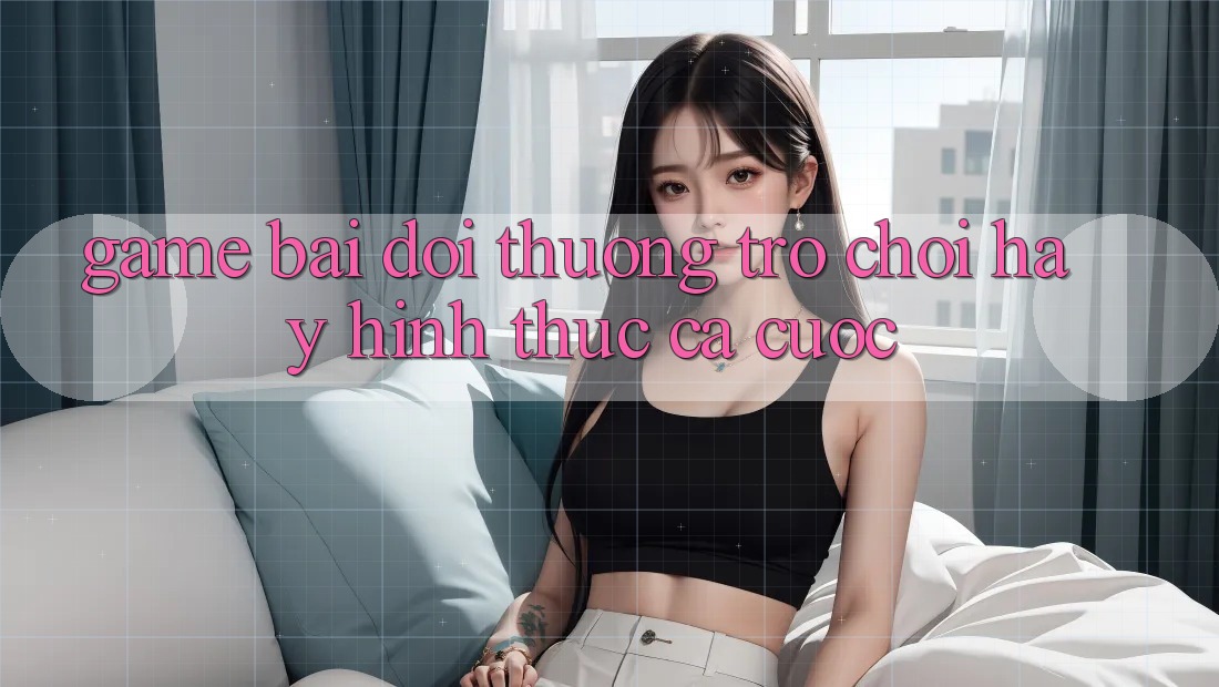 “Game bài đổi thưởng” – Trò chơi hay hình thức cá cược?