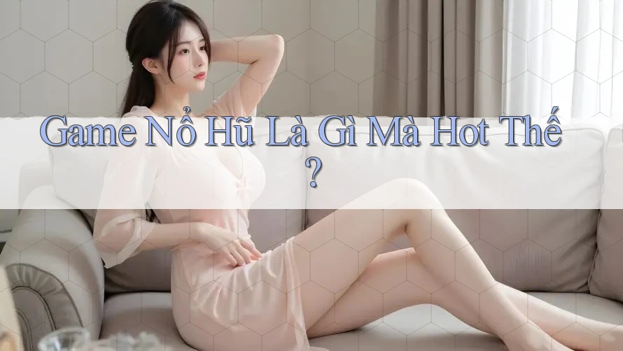 Game Nổ Hũ Là Gì Mà Hot Thế?