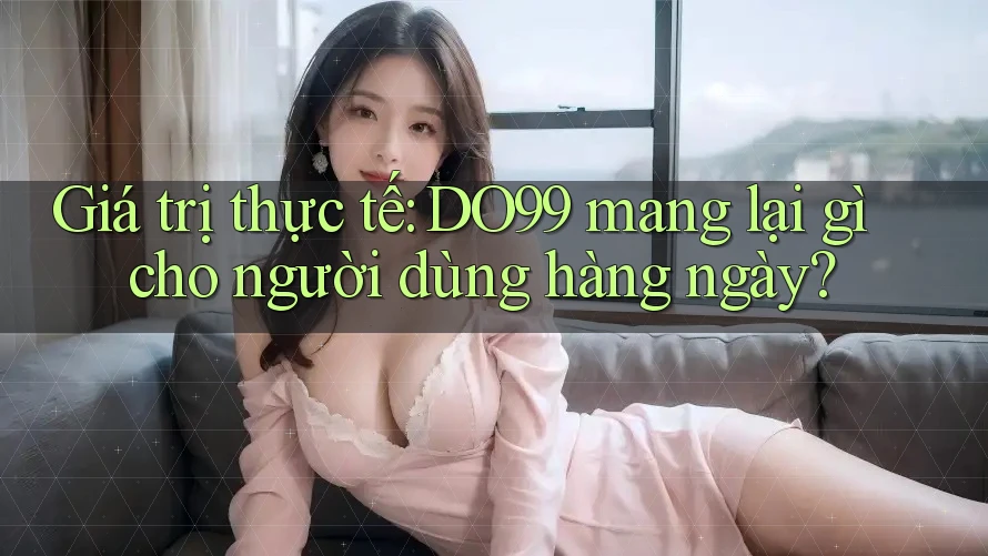 Giá trị thực tế: DO99 mang lại gì cho người dùng hàng ngày?