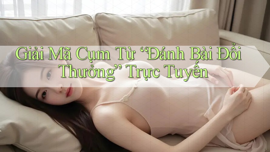 Giải Mã Cụm Từ “Đánh Bài Đổi Thưởng” Trực Tuyến
