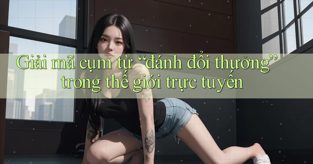 Giải mã cụm từ “đánh đổi thưởng” trong thế giới trực tuyến Giải mã cụm từ “đánh đổi thưởng” trong thế giới trực tuyến