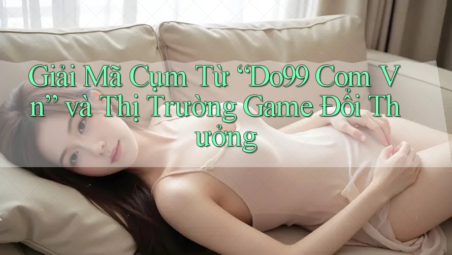 Giải Mã Cụm Từ “Do99 Com Vn” và Thị Trường Game Đổi Thưởng Giải Mã Cụm Từ “Do99 Com Vn” và Thị Trường Game Đổi Thưởng