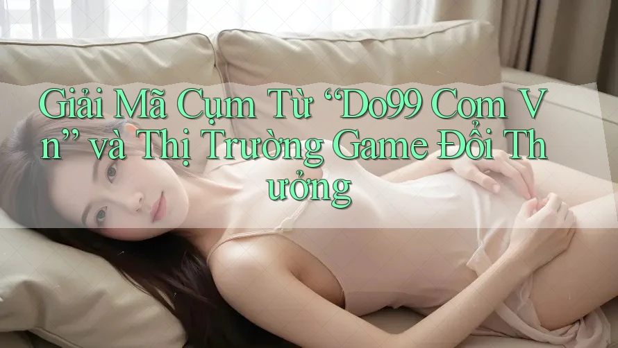 Giải Mã Cụm Từ “Do99 Com Vn” và Thị Trường Game Đổi Thưởng