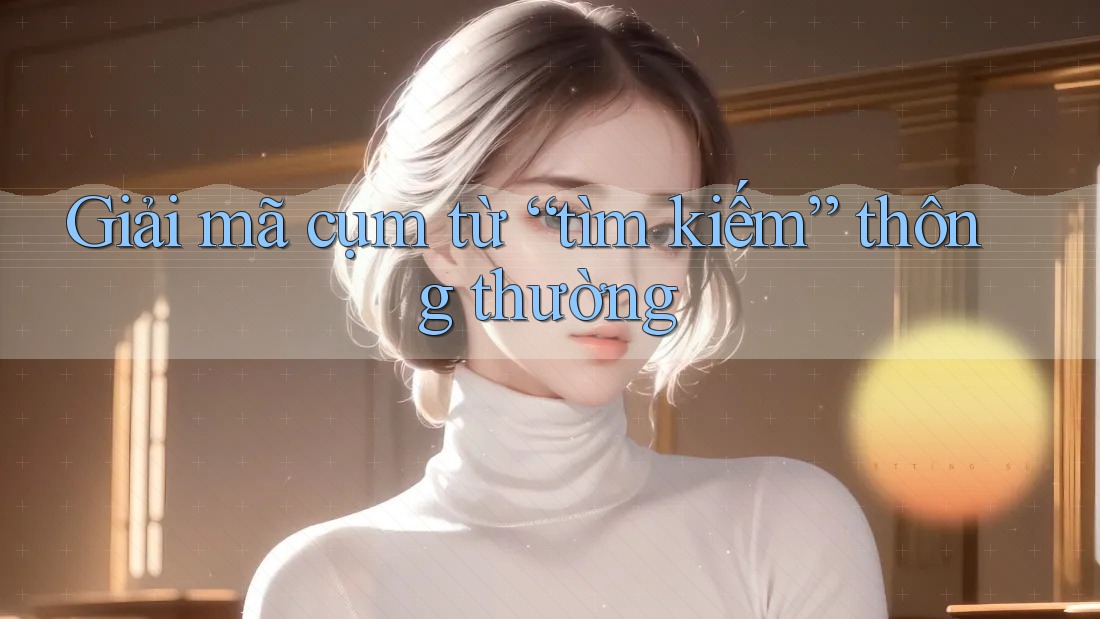 Giải mã cụm từ “tìm kiếm” thông thường