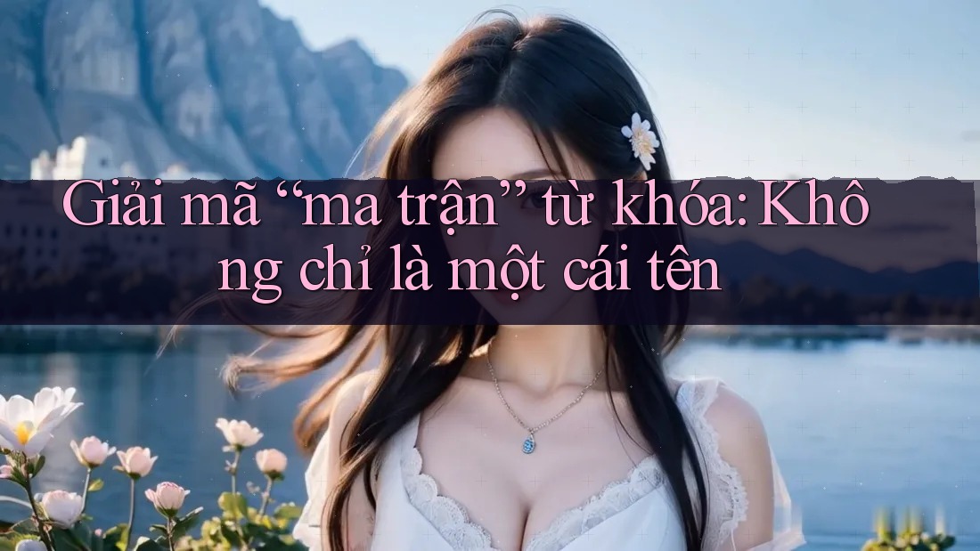Giải mã “ma trận” từ khóa: Không chỉ là một cái tên