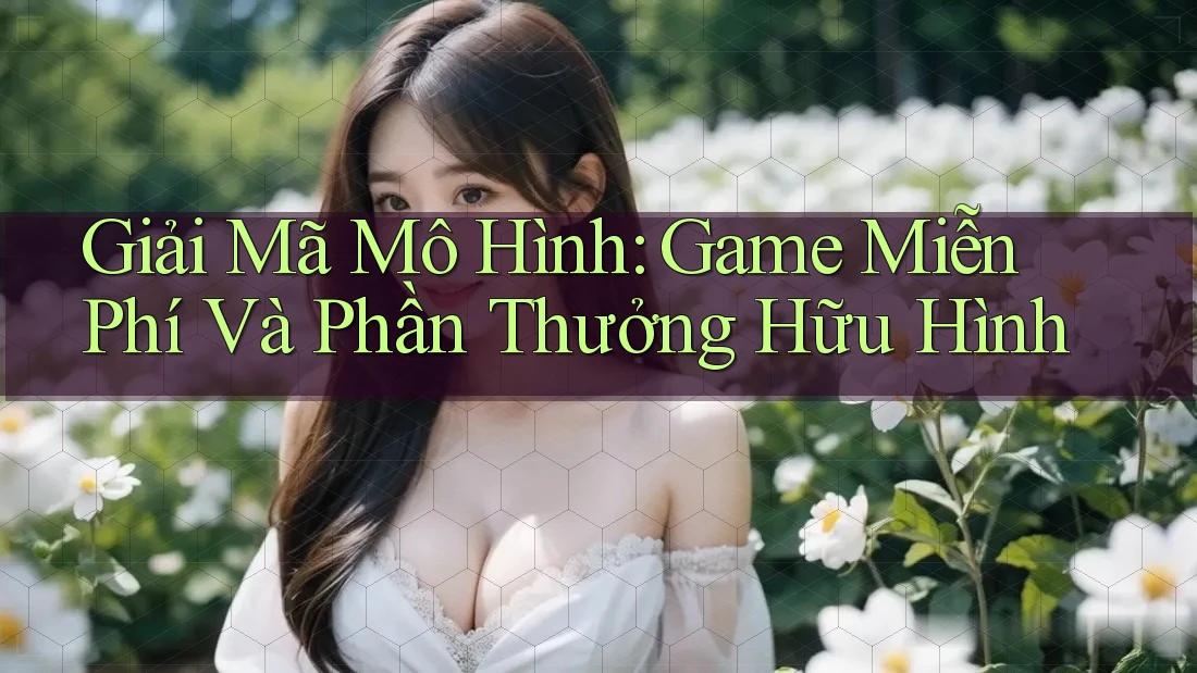 Giải Mã Mô Hình: Game Miễn Phí Và Phần Thưởng Hữu Hình